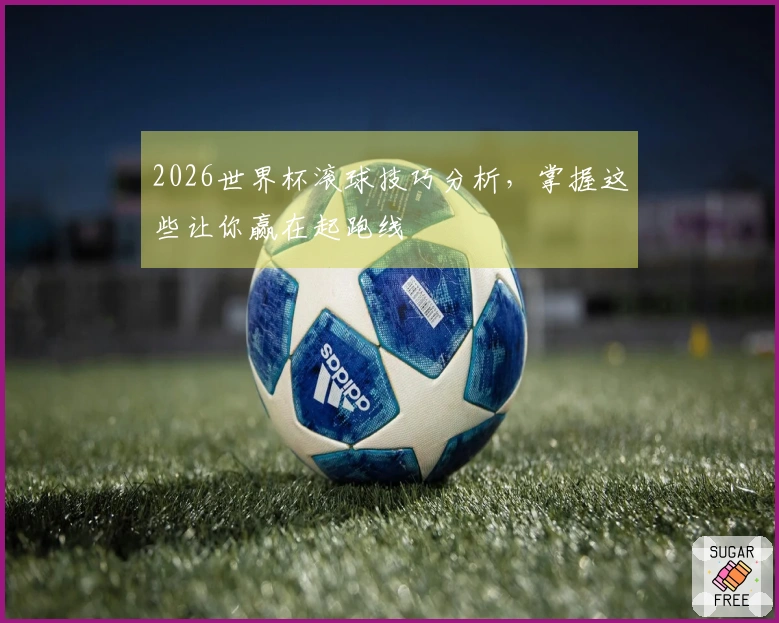 2026世界杯滚球技巧分析，掌握这些让你赢在起跑线