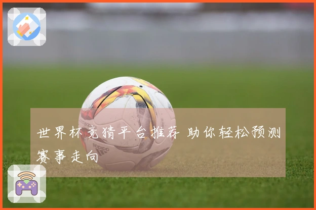 世界杯竞猜平台推荐 助你轻松预测赛事走向