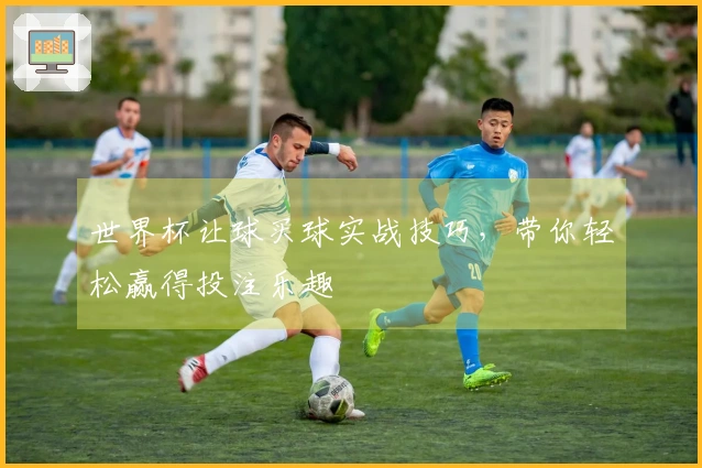 世界杯让球买球实战技巧，带你轻松赢得投注乐趣