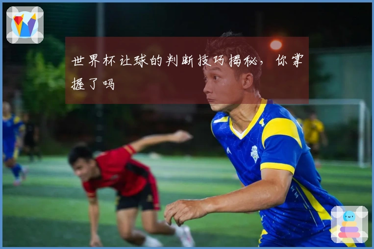 世界杯让球的判断技巧揭秘，你掌握了吗