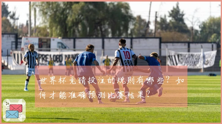 世界杯竞猜投注的规则有哪些？如何才能准确预测比赛结果？