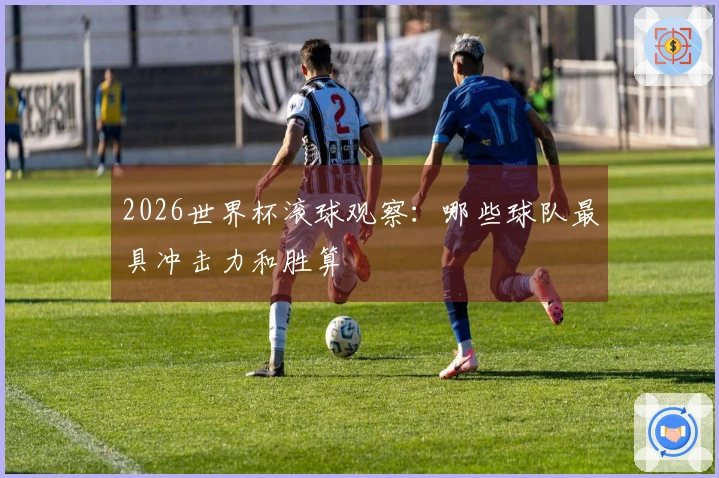 2026世界杯滚球观察：哪些球队最具冲击力和胜算