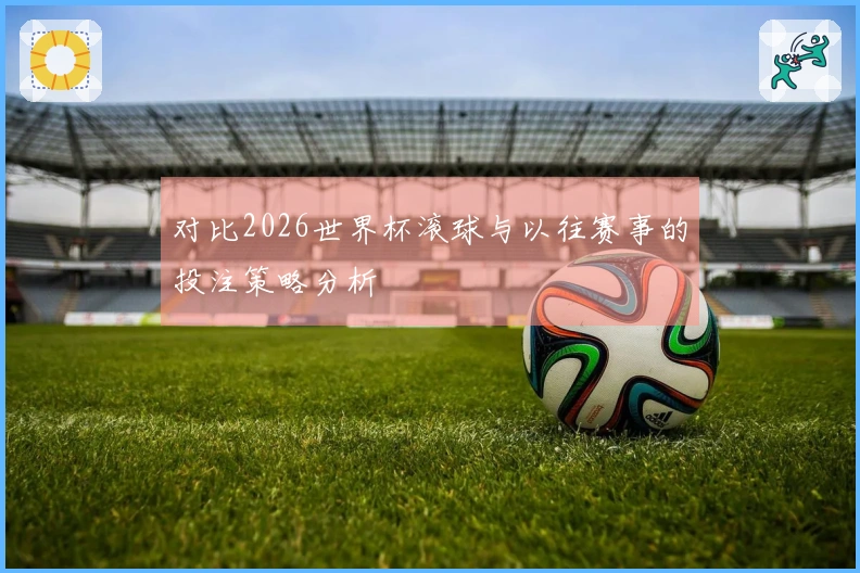 对比2026世界杯滚球与以往赛事的投注策略分析