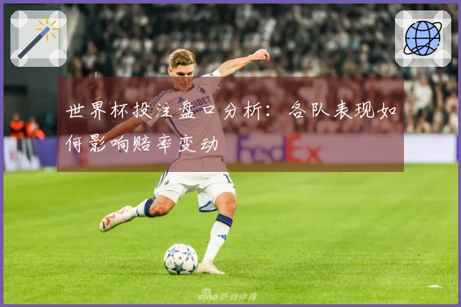 世界杯投注盘口分析：各队表现如何影响赔率变动