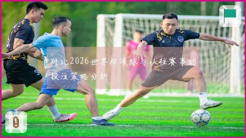 对比2026世界杯滚球与以往赛事的投注策略分析