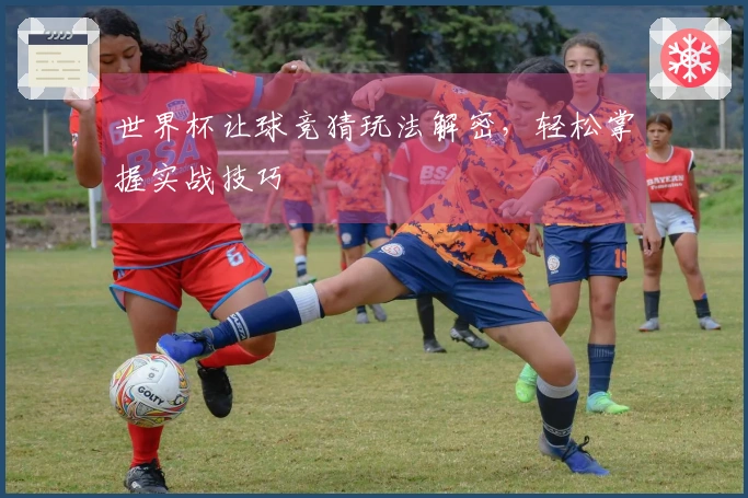 世界杯让球竞猜玩法解密，轻松掌握实战技巧