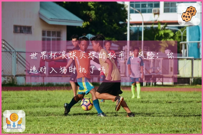 世界杯滚球买球的秘辛与风险：你选对入场时机了吗