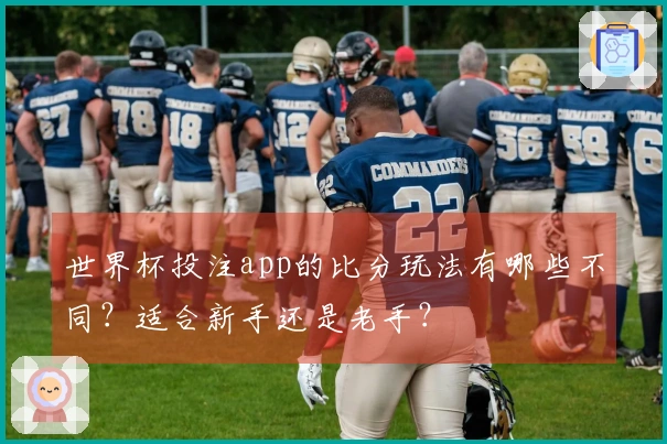 世界杯投注app的比分玩法有哪些不同？适合新手还是老手？
