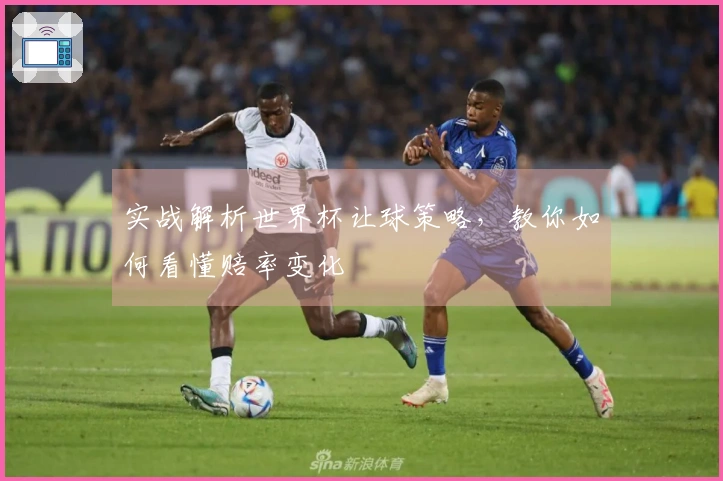 实战解析世界杯让球策略，教你如何看懂赔率变化