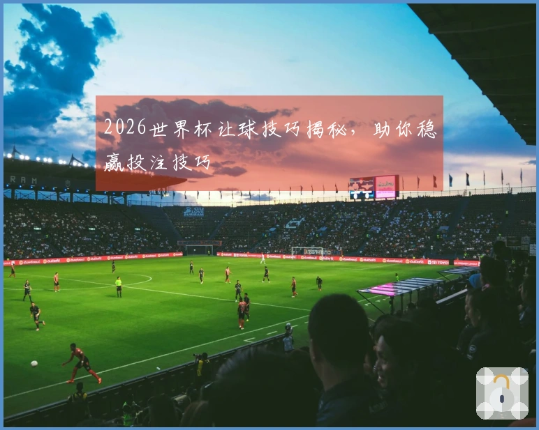 2026世界杯让球技巧揭秘，助你稳赢投注技巧