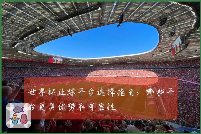世界杯让球平台选择指南,哪些平台更具优势和可靠性