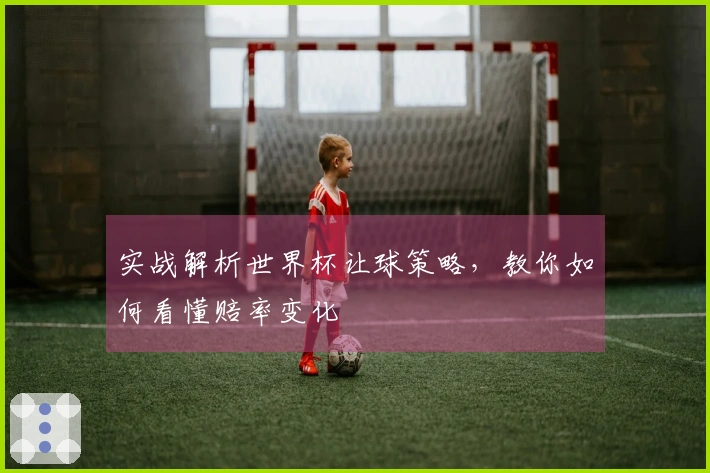 实战解析世界杯让球策略，教你如何看懂赔率变化