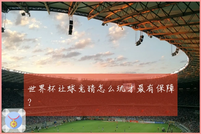 世界杯让球竞猜怎么玩才最有保障？