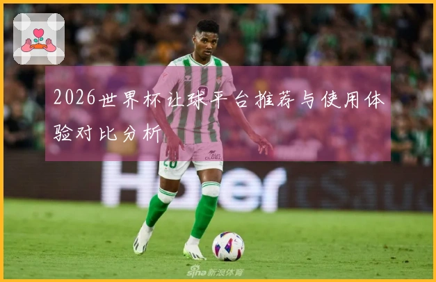 2026世界杯让球平台推荐与使用体验对比分析