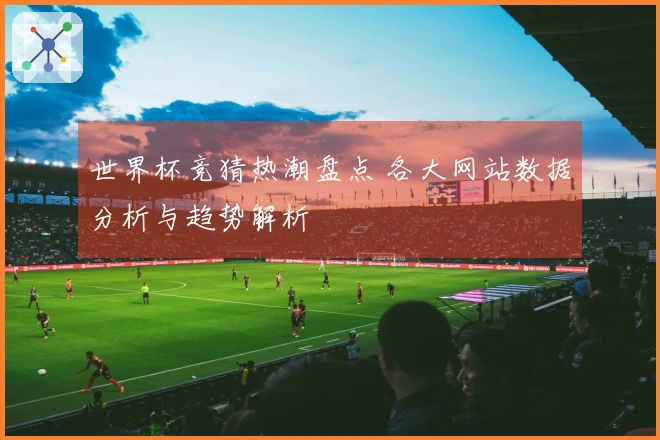 世界杯竞猜热潮盘点 各大网站数据分析与趋势解析