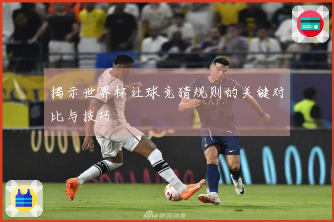揭示世界杯让球竞猜规则的关键对比与技巧