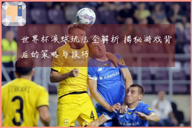 世界杯滚球玩法全解析 揭秘游戏背后的策略与技巧