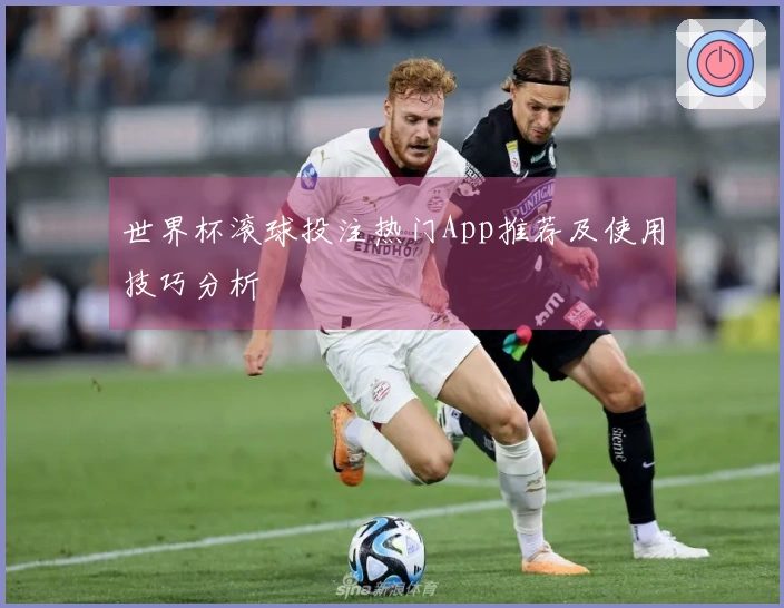 世界杯滚球投注热门App推荐及使用技巧分析