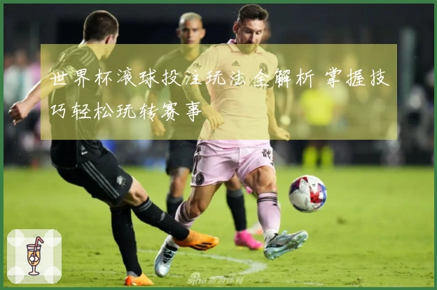 世界杯滚球投注玩法全解析 掌握技巧轻松玩转赛事