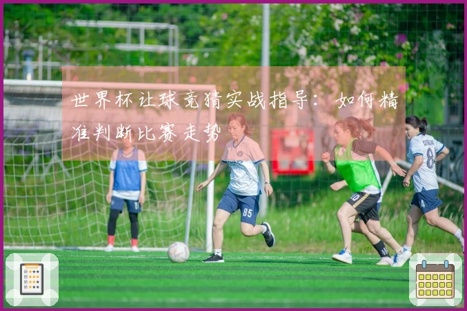世界杯让球竞猜实战指导：如何精准判断比赛走势