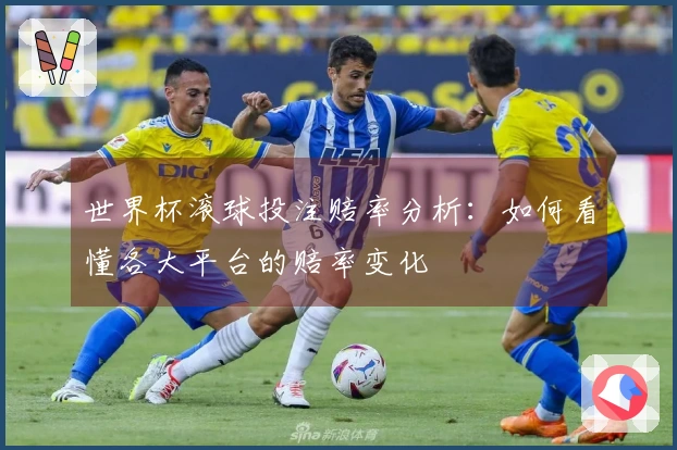 世界杯滚球投注赔率分析：如何看懂各大平台的赔率变化