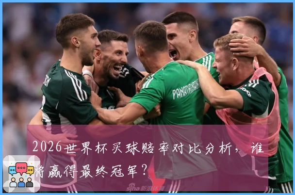 2026世界杯买球赔率对比分析，谁将赢得最终冠军？