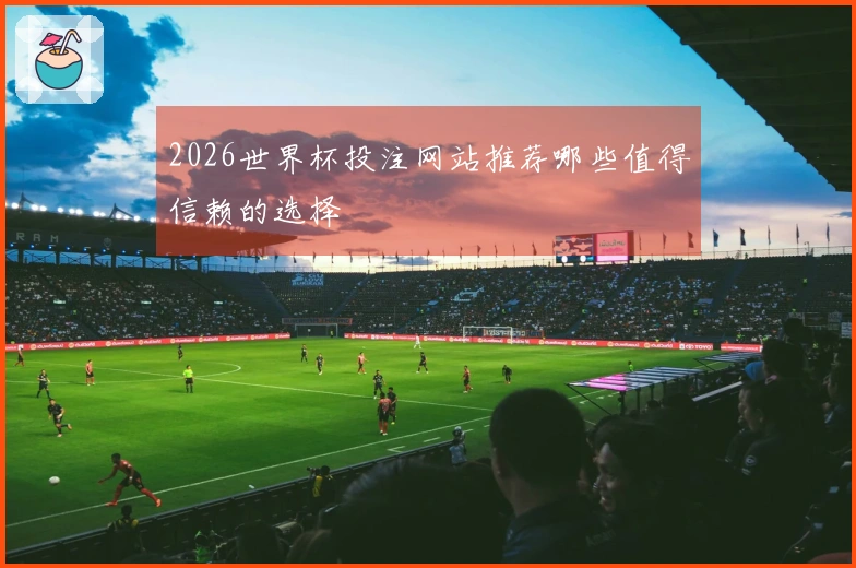 2026世界杯投注网站推荐哪些值得信赖的选择