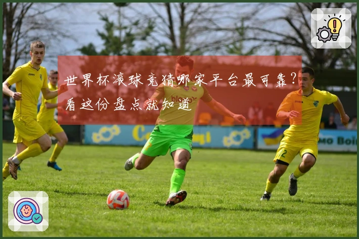 世界杯滚球竞猜哪家平台最可靠？看这份盘点就知道