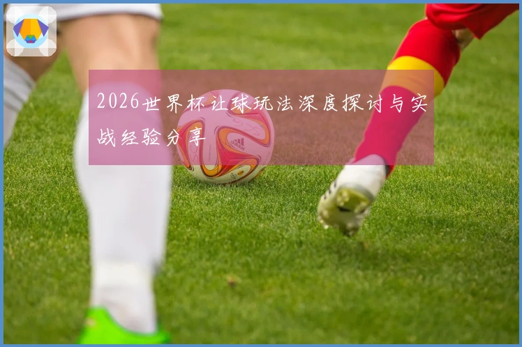 2026世界杯让球玩法深度探讨与实战经验分享