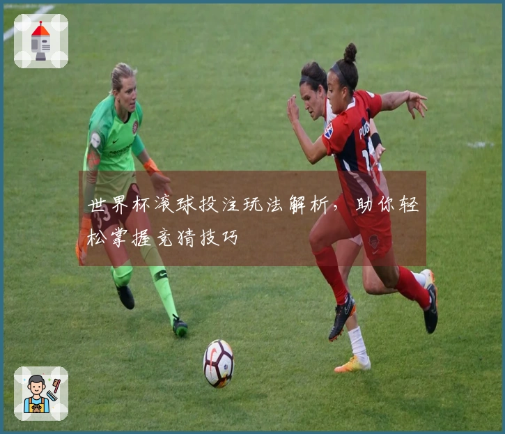 世界杯滚球投注玩法解析，助你轻松掌握竞猜技巧