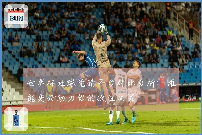 世界杯让球竞猜平台对比分析：谁能更好助力你的投注决策