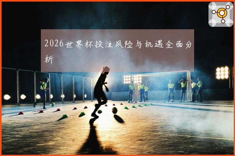 2026世界杯投注风险与机遇全面分析