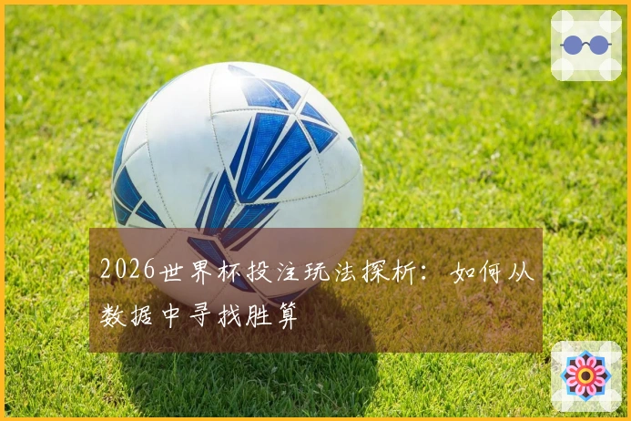 2026世界杯投注玩法探析：如何从数据中寻找胜算