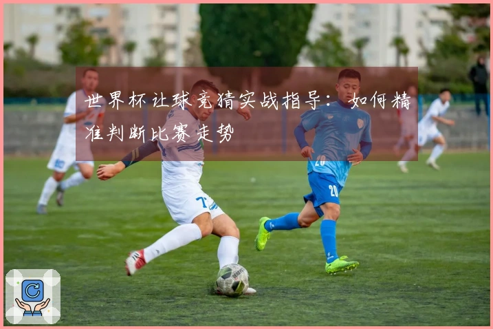 世界杯让球竞猜实战指导：如何精准判断比赛走势
