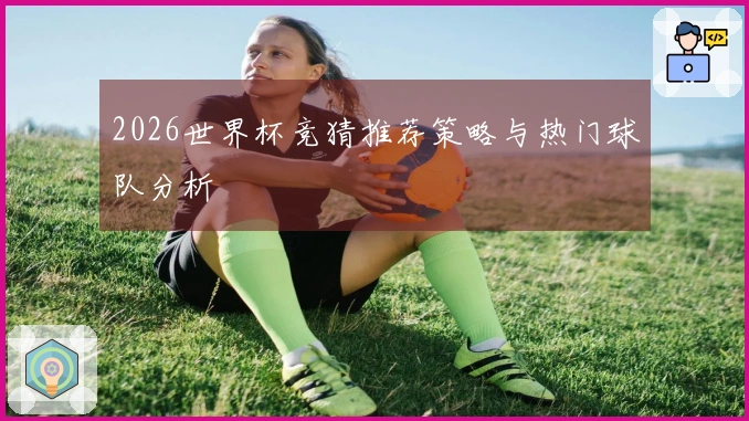 2026世界杯竞猜推荐策略与热门球队分析