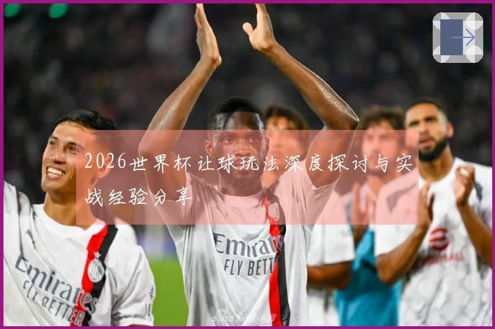 2026世界杯让球玩法深度探讨与实战经验分享