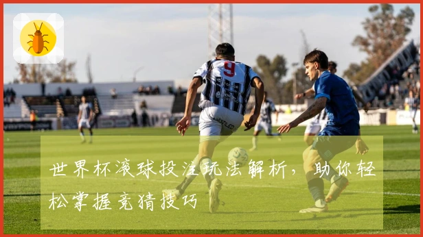 世界杯滚球投注玩法解析，助你轻松掌握竞猜技巧