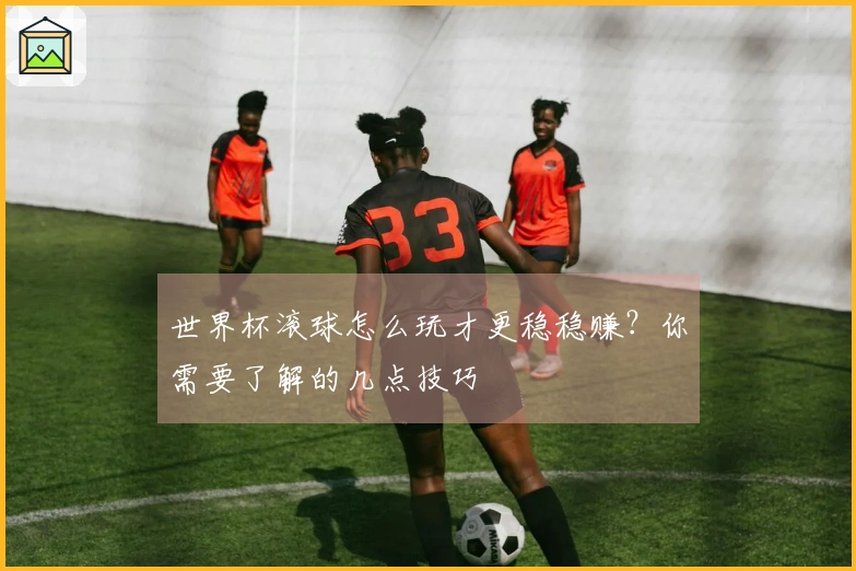 世界杯滚球怎么玩才更稳稳赚？你需要了解的几点技巧